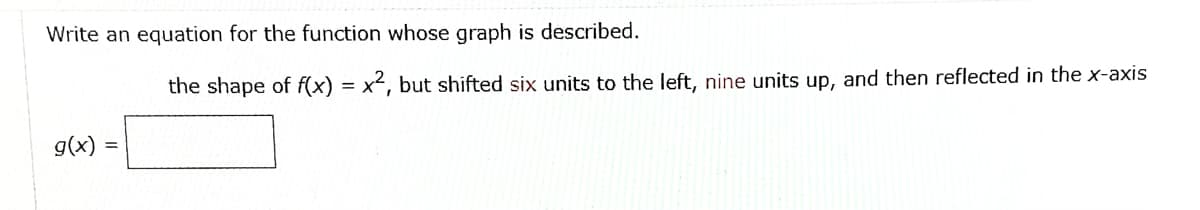 Write an equation for the function whose graph is described.
the shape of f(x) = x², but shifted six units to the left, nine units up, and then reflected in the x-axis
g(x) =
