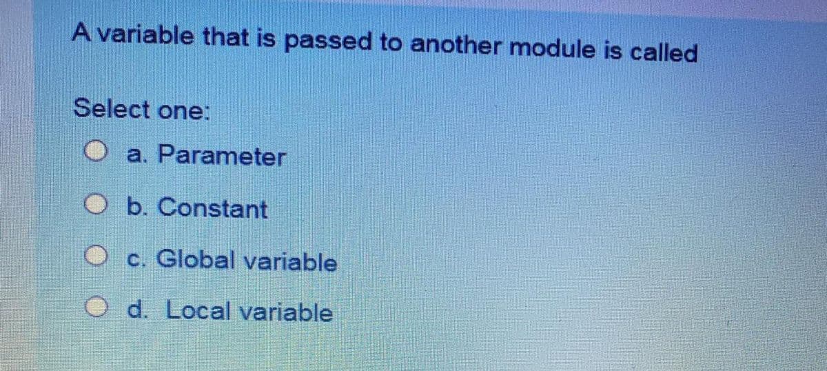A variable that is passed to another module is called
Select one:
a. Parameter
O b. Constant
O c. Global variable
O d. Local variable
