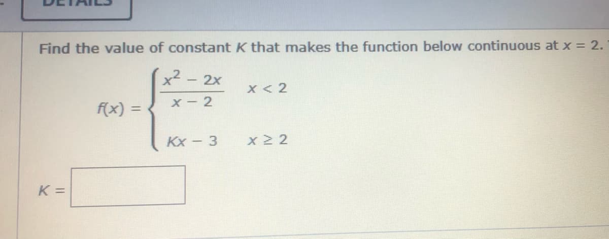Find the value of constant K that makes the function below continuous at x = 2.
x2 - 2x
X <2
X - 2
f(x) =
%3D
Kx - 3
x22
K =

