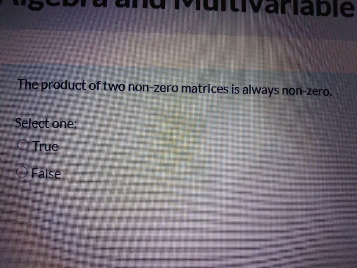 able
The product of two non-zero matrices is always non-zero.
Select one:
O True
O False
