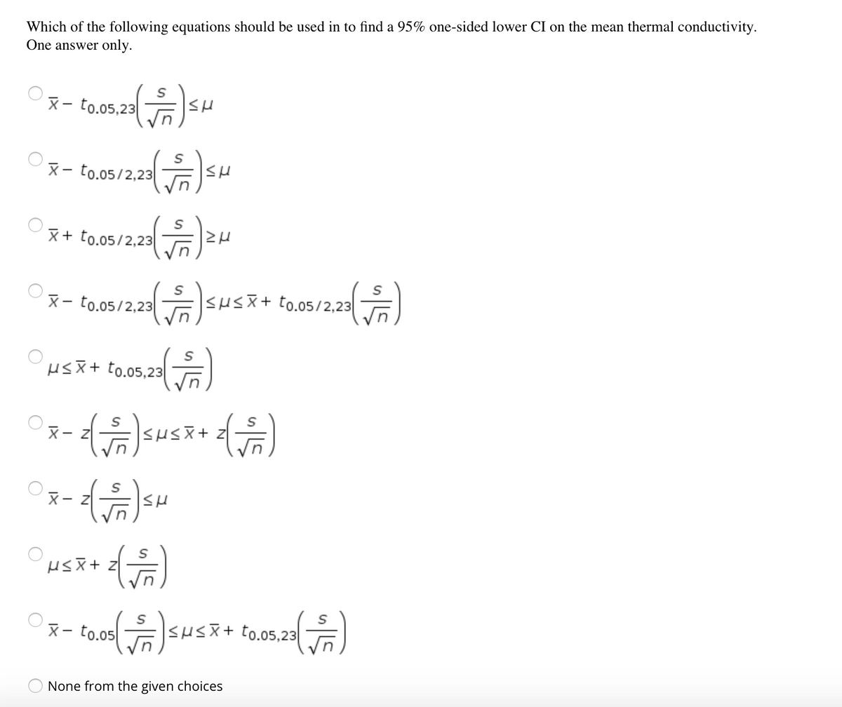 Which of the following equations should be used in to find a 95% one-sided lower CI on the mean thermal conductivity.
One answer only.
X- to.05,23
X- to.05/2,23
X+ to.05/2,23
X- to.05/2,23
susx+ to.05/2,23
USx+ to.05,23
X- Z
X- to.05
SHSX+ to.05,23|
None from the given choices
