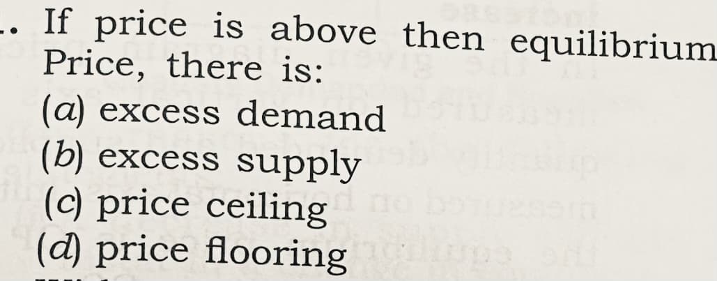 -. If price is above then equilibrium
Price, there is:
(a) excess demand
(b) excess supply
(c) price ceiling
(d) price flooring
