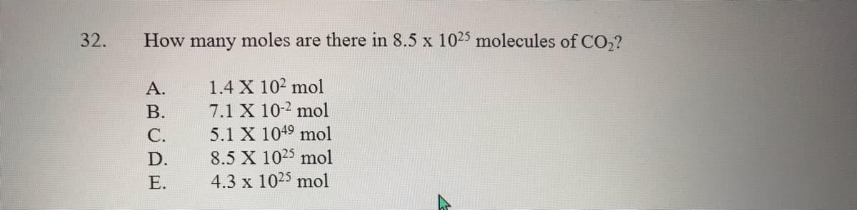 32.
How
many
moles are there in 8.5 x 1025 molecules of CO,?
1.4 X 102 mol
7.1 X 10-2 mol
5.1 X 1049 mol
А.
В.
С.
8.5 X 1025 mol
4.3 x 1025 mol
D.
Е.
