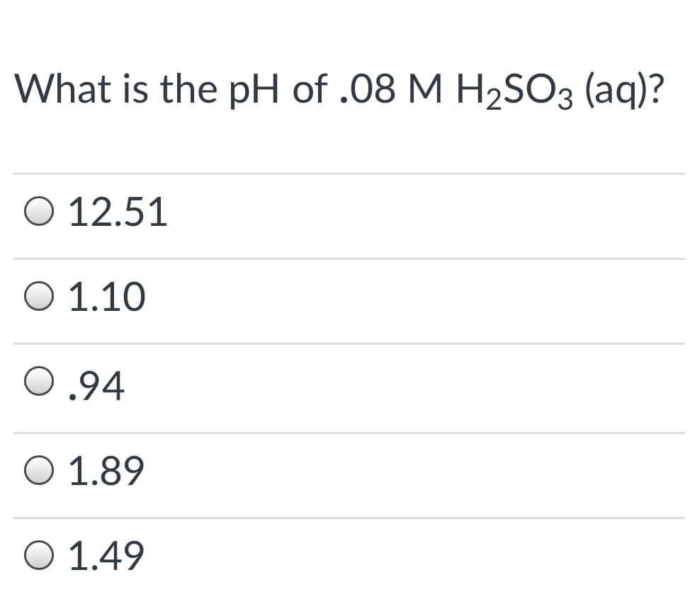 What is the pH of .08 M H2SO3 (aq)?
O 12.51
Ο 1.10
0.94
O 1.89
Ο 1.49
