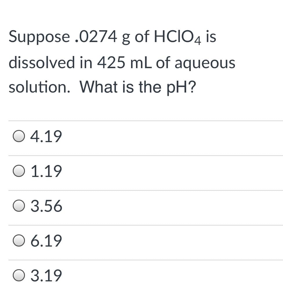Suppose .0274 g of HCIO4 is
dissolved in 425 mL of aqueous
solution. What is the pH?
4.19
Ο 1.19
O 3.56
O 6.19
О 3.19
