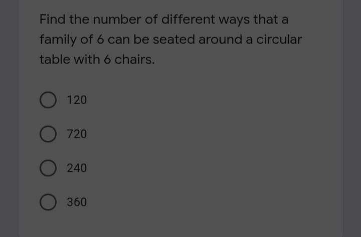 Find the number of different ways that a
family of 6 can be seated around a circular
table with 6 chairs.
120
720
O 240
360
