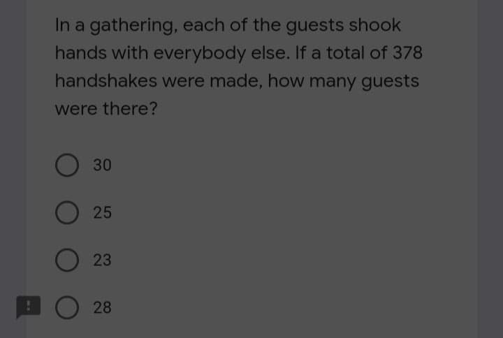 In a gathering, each of the guests shook
hands with everybody else. If a total of 378
handshakes were made, how many guests
were there?
O 30
25
O 23
28
