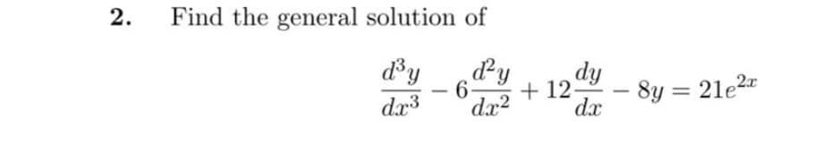 2.
Find the general solution of
dy
dx2
dy
dy
8y = 21e2
dx
6-
+ 12-
-
dr3
