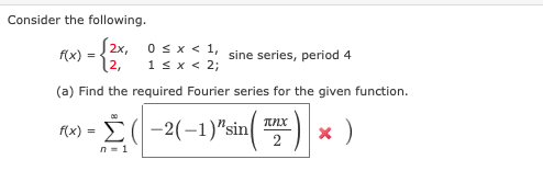 Consider the following.
S2x, osx < 1,
f(x)
sine series, period 4
12,
1 sx < 2;
(a) Find the required Fourier series for the given function.
A(x) = E(-2(-1)"sin( x)
2
n = 1
