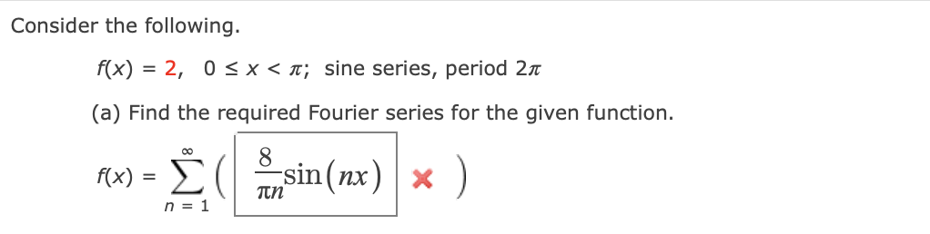Consider the following.
f(x) = 2, 0 < x < T; sine series, period 2n
(a) Find the required Fourier series for the given function.
8
sin(nx)| × )
f(x) :
n = 1
