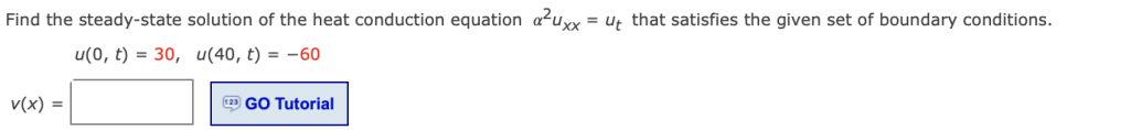 Find the steady-state solution of the heat conduction equation a?uxx = uţ that satisfies the given set of boundary conditions.
u(0, t) = 30, u(40, t) = -60
v(x) =
2 GO Tutorial
