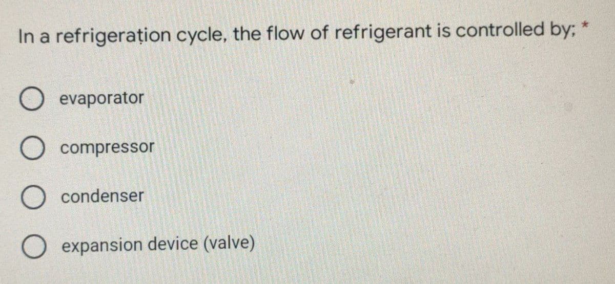 In a refrigerațion cycle, the flow of refrigerant is controlled by; *
O evaporator
O compressor
O condenser
O expansion device (valve)
