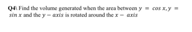 Q4\ Find the volume generated when the area between y = cos x, y =
sin x and the y - axis is rotated around the x- axis
