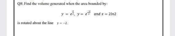 Q8) Find the volume generated when the arca bounded by:
y = e, y = e and x = 2ln2
is rotated about the line y=-2.
