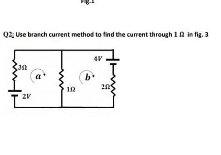 Q2; Use branch current method to find the current through 1n in fig. 3
4V
b
20
a
12
2V

