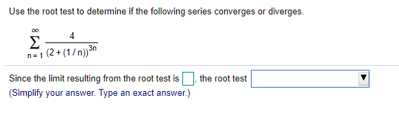 Use the root test to determine if the following series converges or diverges.
00
4
Σ
n=1 (2+ (1/n))3n
Since the limit resulting from the root test is
the root test
(Simplify your answer. Type an exact answer.)
