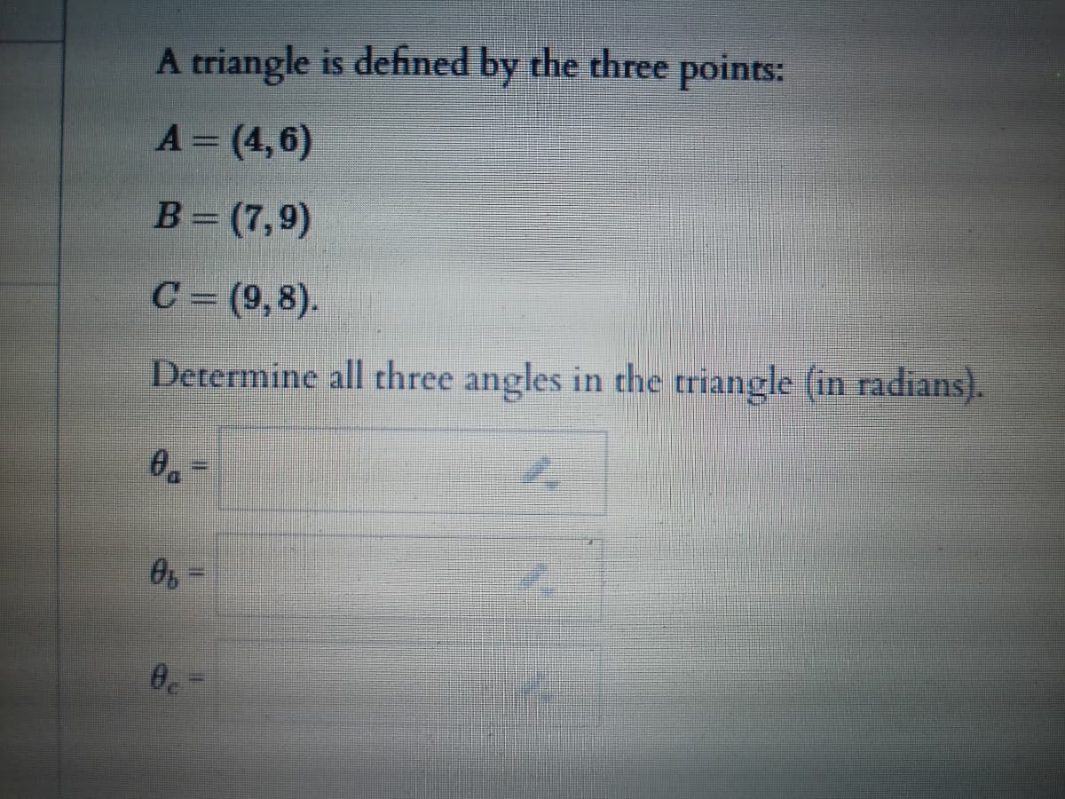 A triangle is defined by the three points:
A= (4,6)
B= (7,9)
C = (9,8).
Determine all three angles in the triangle (in radians).
O =
