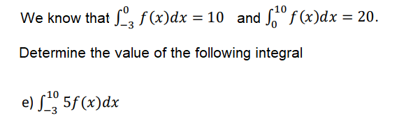 We know that , f (x)dx = 10 and "f (x)dx = 20.
Determine the value of the following integral
e) S 5f (x)dx
