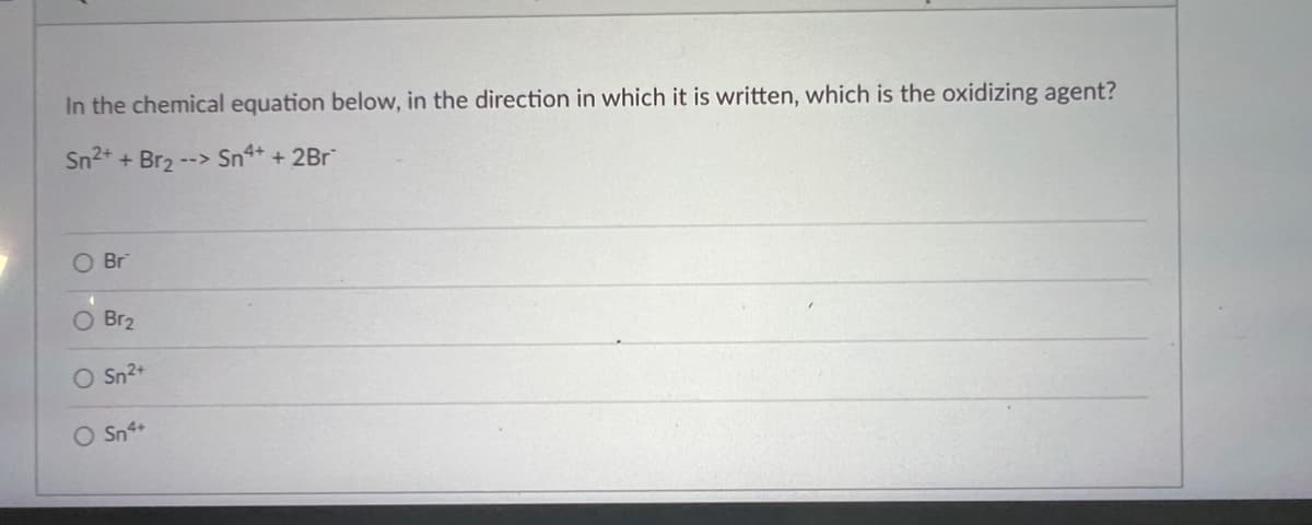 In the chemical equation below, in the direction in which it is written, which is the oxidizing agent?
Sn2+ + Br₂ --> Sn4+ + 2Br
Br
O Br₂
O Sn²+
O Sn4+