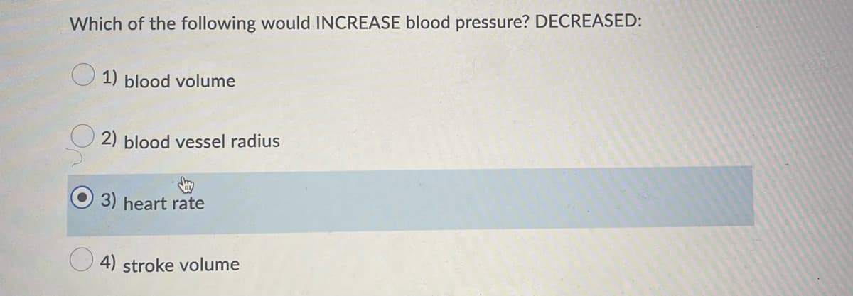 Which of the following would INCREASE blood pressure? DECREASED:
1) blood volume
2) blood vessel radius
3) heart rate
4) stroke volume