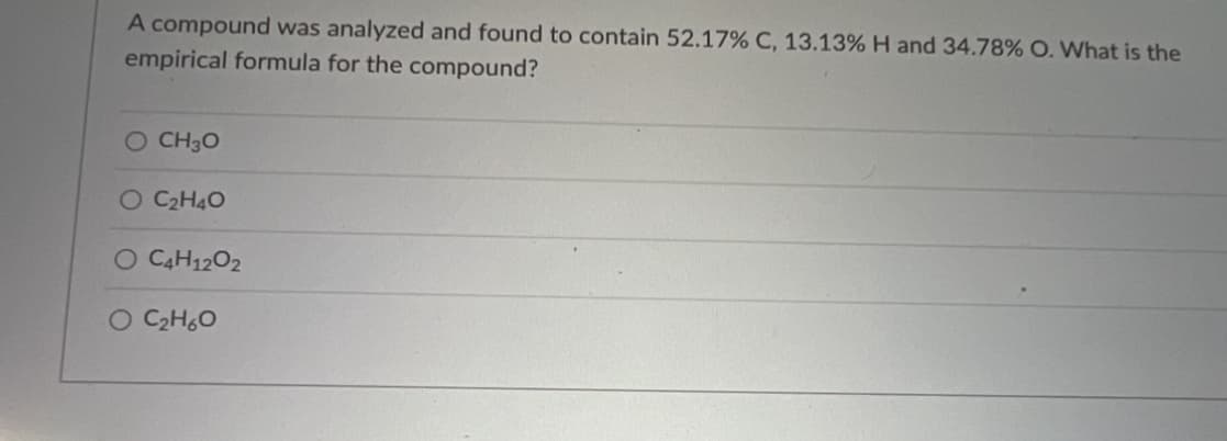 A compound was analyzed and found to contain 52.17% C, 13.13% H and 34.78% O. What is the
empirical formula for the compound?
CH3O
O C₂H4O
O C4H1202
O C₂H₂O