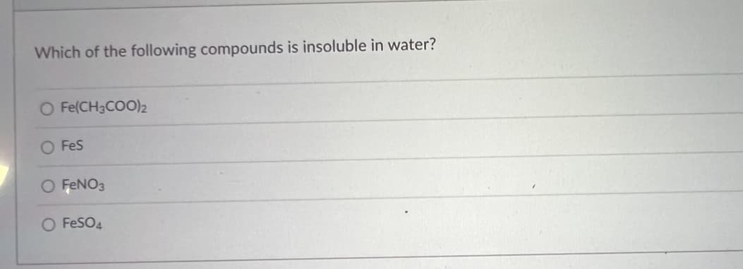 Which of the following compounds is insoluble in water?
O Fe(CH3COO)2
FeS
O FENO3
O FeSO4