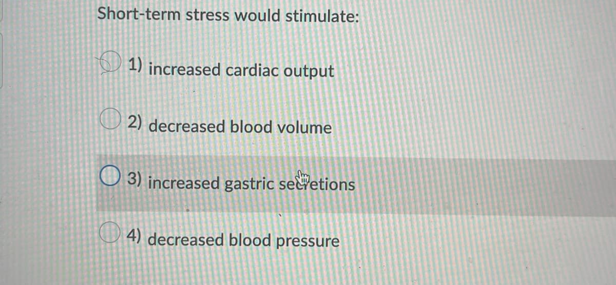 Short-term stress would stimulate:
1) increased cardiac output
2) decreased blood volume
3) increased gastric secretions
4) decreased blood pressure