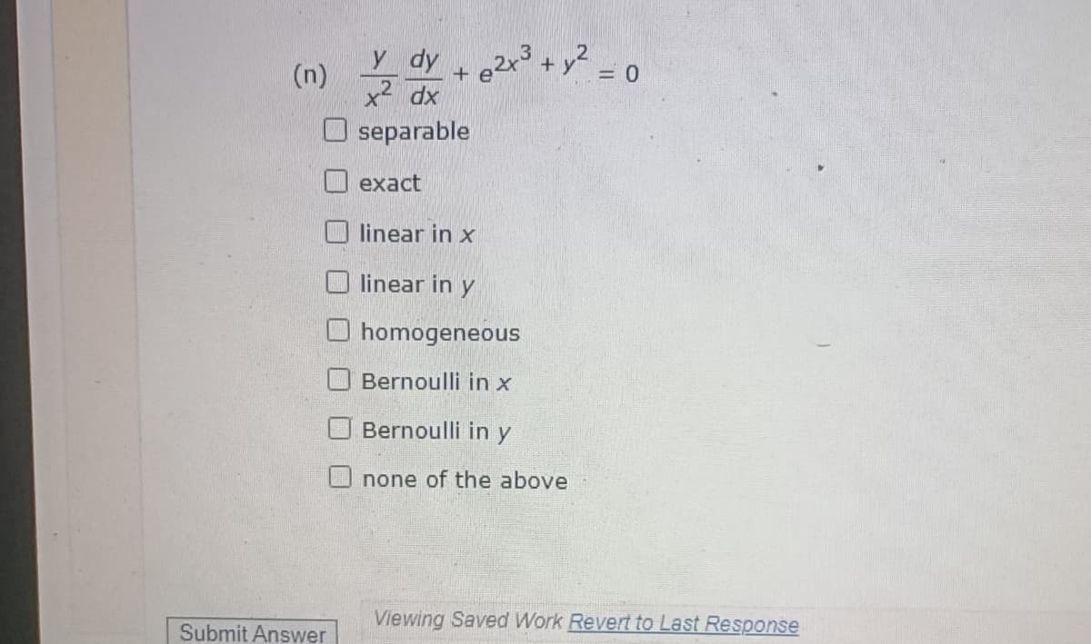 (n)
Submit Answer
y dy 2x³ + y² = 0
x² dx
+
separable
exact
linear in x
linear in y
homogeneous
Bernoulli in x
Bernoulli in y
none of the above
Viewing Saved Work Revert to Last Response
