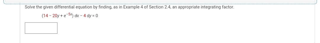 Solve the given differential equation by finding, as in Example 4 of Section 2.4, an appropriate integrating factor.
(14-20y + e-5x) dx - 4 dy = 0