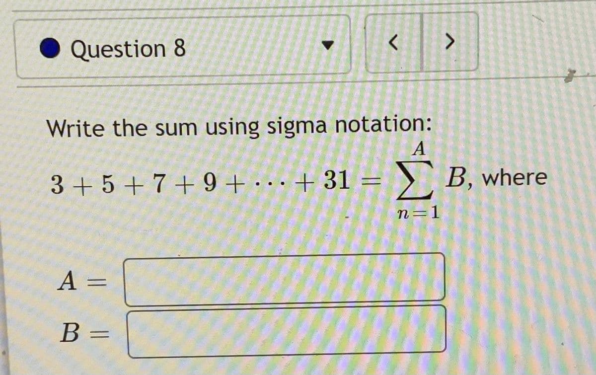 Question 8
Write the sum using sigma notation:
3+ 5 + 7 + 9 + · . . + 31 = } B, where
n=1
A =
В —

