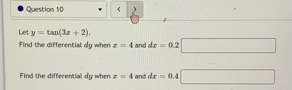Question 10
Let y
= tan(3x + 2).
0.2
Find the differential dy when x = 4 and dx
0.4
%3D
Find the differential dy when x = 4 and dx
