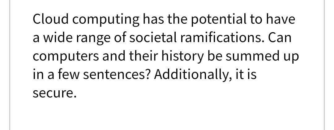 Cloud computing has the potential to have
a wide range of societal ramifications. Can
computers and their history be summed up
in a few sentences? Additionally, it is
secure.
