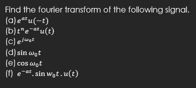 Find the fourier transform of the following signal.
(a) eatu(-t)
(b) t"e-atu(t)
(c) ejwot
(d) sin wot
(e) cos wot
(f) e-at. sin wot.u(t)
