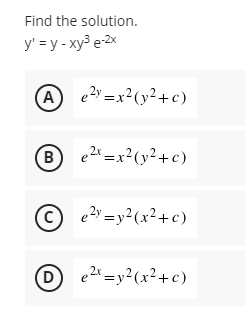 Find the solution.
y' = y - xy3 e-2x
A e=x?(y²+c)
(A)
(в
B e2 =x²(y²+c)
© e2» =y²(x²+c)
e2x =y²(x²+c)

