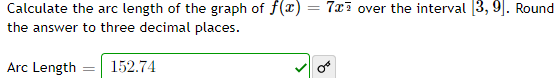 Calculate the arc length of the graph of f(x)
7xī over the interval 3, 9]. Round
the answer to three decimal places.
Arc Length = 152.74
