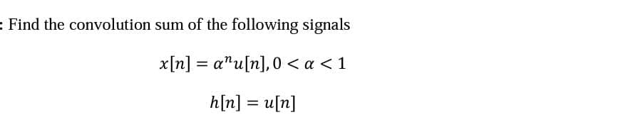 = Find the convolution sum of the following signals
x[n] = a"u[n],0 < a < 1
%3D
h[n] = u[n]
