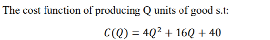 The cost function of producing Q units of good s.t:
C(Q) = 4Q² + 16Q + 40

