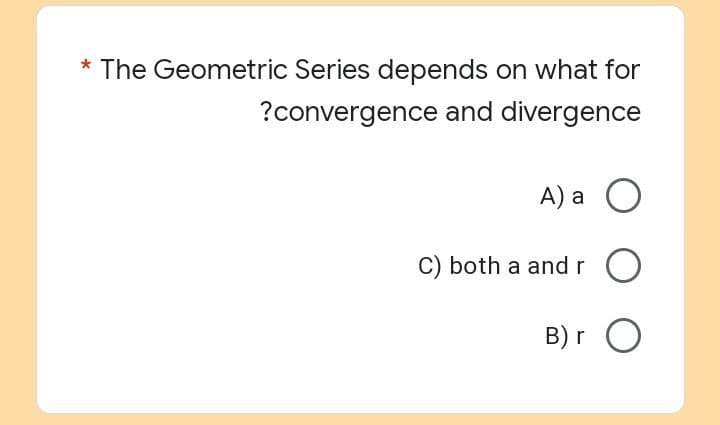 * The Geometric Series depends on what for
?convergence and divergence
A) a O
C) both a and r
B) r O