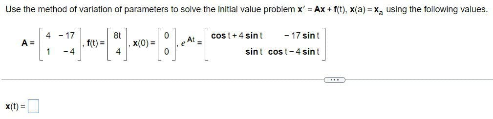 Use the method of variation of parameters to solve the initial value problem x' = Ax + f(t), x(a) = x₂ using the following values.
8t
4
A =
x(t) =
4
1
- 17
-4
f(t) =
x(0) =
0
0
At
- 17 sint
sint cost-4 sint
cost + 4 sint
(...)