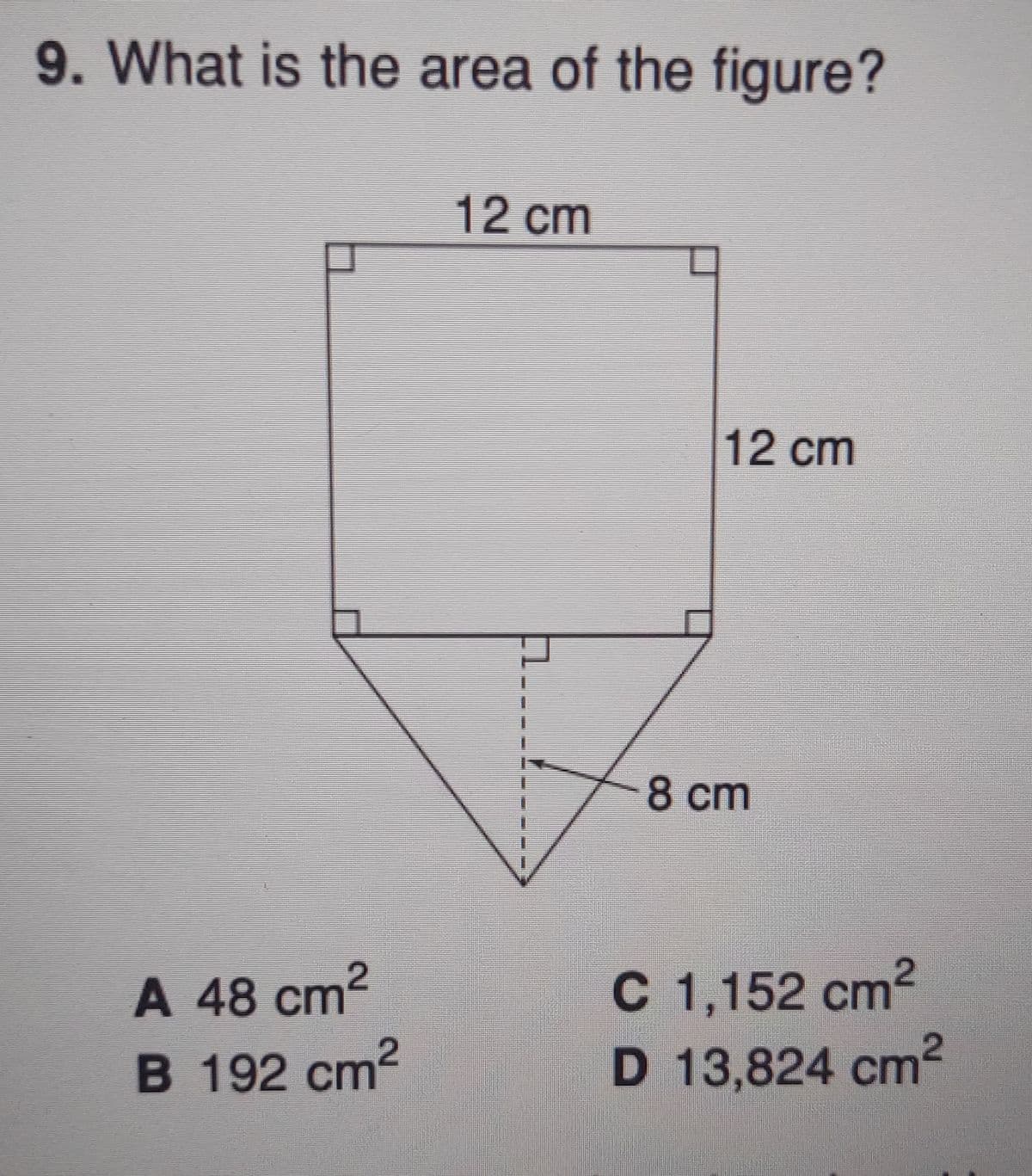 9. What is the area of the figure?
12 cm
12 cm
8 cm
C 1,152 cm2
D 13,824 cm2
A 48 cт?
B 192 cm2
