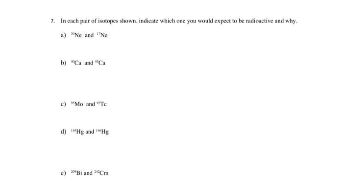 7. In cach pair of isotopes shown, indicate which one you would expect to be radioactive and why.
a) "Ne and "Ne
b) "Ca and "Ca
c) "Mo and "Te
d) "Hg and "Hg
e) 20"Bi and 24?Cm
