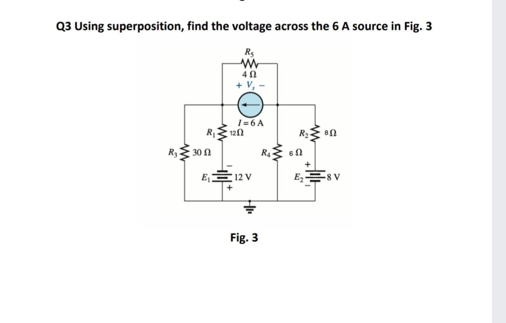Q3 Using superposition, find the voltage across the 6 A source in Fig. 3
Rs
+ V, -
I = 6 A
RE 120
R3
30 Ω
R4
E1
12 V
E2 -
+
Fig. 3
