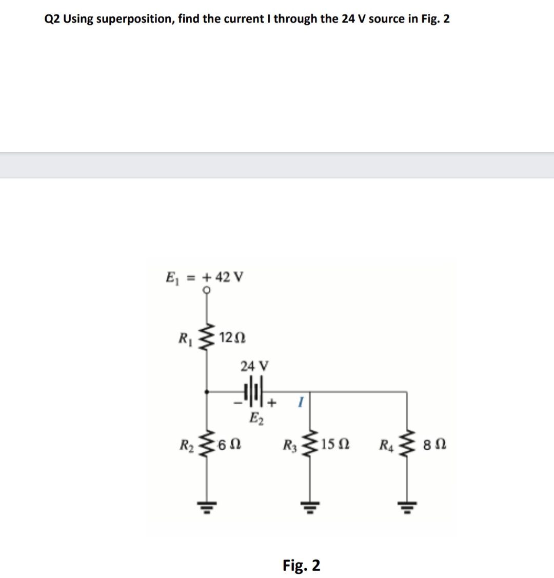 Q2 Using superposition, find the current I through the 24 V source in Fig. 2
Ej = + 42 V
%3D
R1
120
24 V
I
E2
R2360
R3
150
R4
8Ω
Fig. 2
