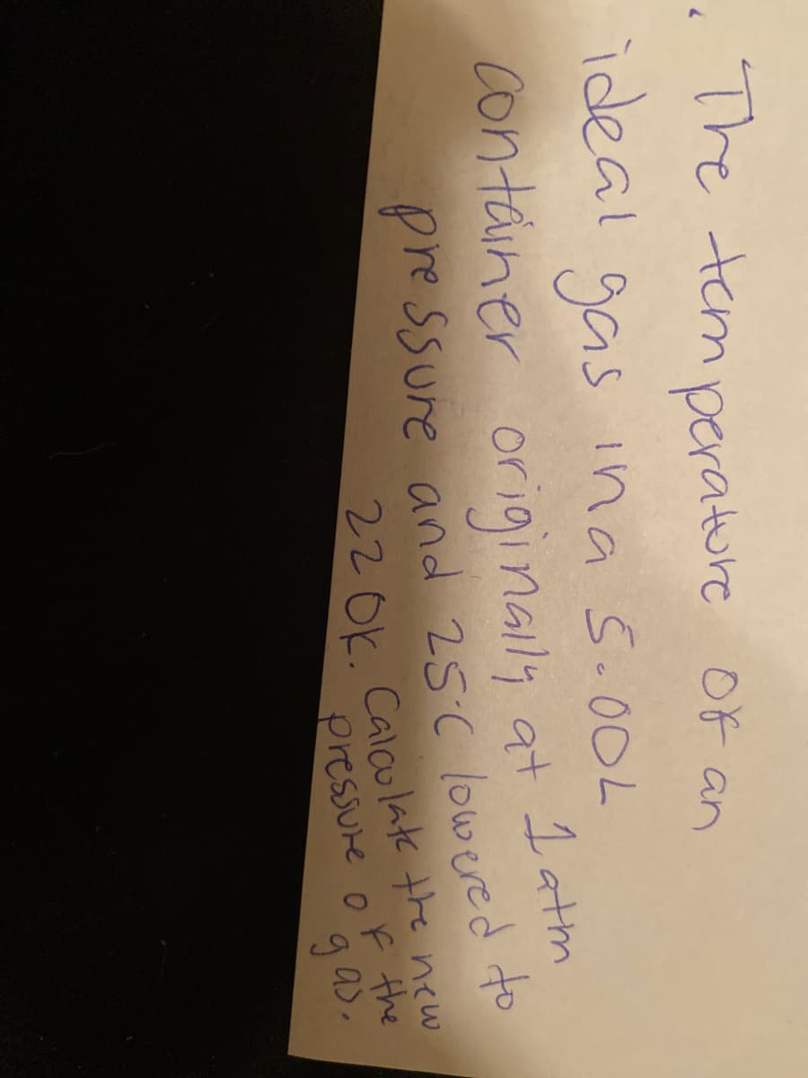 The tem perature Of an
ideal gas ina S.00L
container originaly at 1atm
pressure and 25C lowered to
Calculate the new
pressure o F the
22 Ok.
99s.
