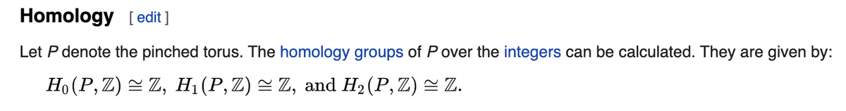 Homology [edit ]
Let P denote the pinched torus. The homology groups of P over the integers can be calculated. They are given by:
Ho (P,Z) = Z, H1(P,Z) = Z, and H2(P, Z) = Z.
