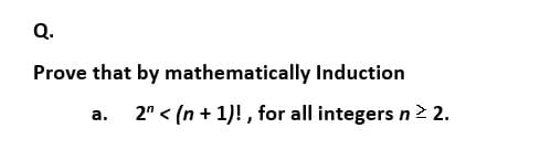 Q.
Prove that by mathematically Induction
2" < (n + 1)! , for all integers n > 2.
а.
