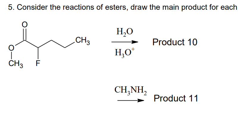 5. Consider the reactions of esters, draw the main product for each
O
CH3 F
CH3
H₂O
H₂O*
CH3NH₂
Product 10
Product 11