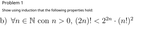 Problem 1
Show using induction that the following properties hold:
b) Vn E N con n > 0, (2n)! < 22n . (n!)²
