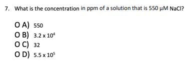 7. What is the concentration in ppm of a solution that is 550 μM NaCl?
O A) 550
O B) 3.2 x 10¹
OC) 32
OD) 5.5 x 105