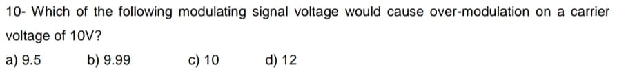 10- Which of the following modulating signal voltage would cause over-modulation on a carrier
voltage of 10V?
a) 9.5
b) 9.99
c) 10
d) 12
